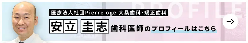 監修歯科医師 医療法人社団PIERRE OGE 大桑歯科・矯正歯科 安立 圭志のプロフィールはこちら