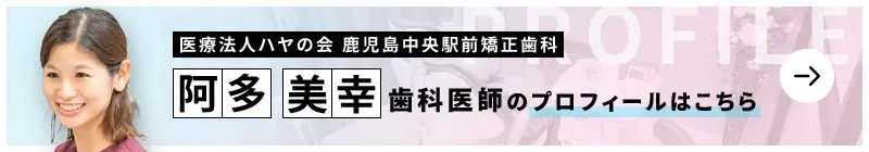 監修歯科医師 医療法人ハヤの会 鹿児島中央駅前矯正歯科 阿多 美幸のプロフィールはこちら