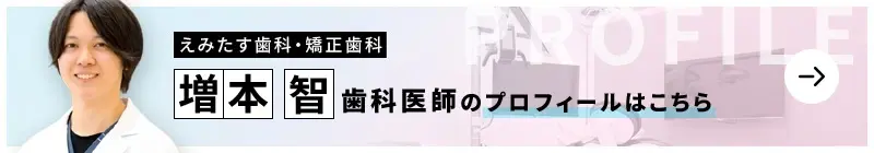 監修歯科医師 えみたす歯科・矯正歯科 増本 智のプロフィールはこちら