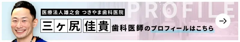 監修歯科医師 医療法人雄之会 つきやま歯科医院 三ヶ尻 佳貴のプロフィールはこちら