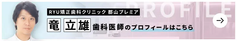 監修歯科医師 RYU矯正歯科クリニック 郡山プレミア 竜 立雄のプロフィールはこちら