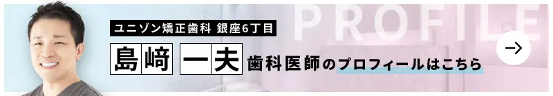 監修歯科医師 ユニゾン矯正歯科 銀座6丁目 島﨑 一夫のプロフィールはこちら