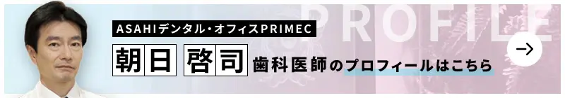 監修歯科医師 ASAHIデンタル・オフィスPRIMEC 朝日 啓司のプロフィールはこちら