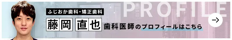 監修歯科医師 医療法人社団爽凛会 ふじおか歯科・矯正歯科 藤岡 直也のプロフィールはこちら