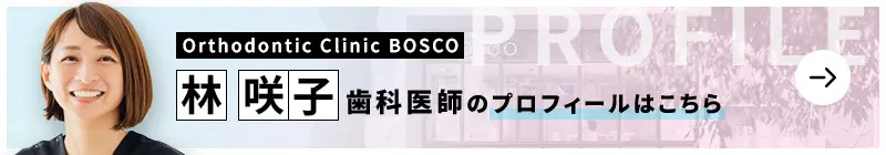 監修歯科医師 Orthodontic Clinic BOSCO 林 咲子のプロフィールはこちら