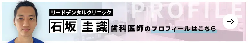 監修歯科医師 リードデンタルクリニック 石坂 圭識のプロフィールはこちら