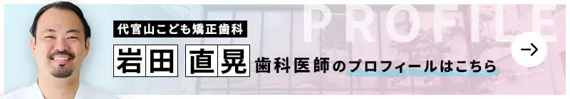 監修歯科医師 代官山こども矯正歯科 岩田 直晃のプロフィールはこちら