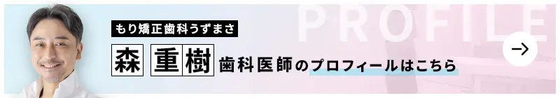 監修歯科医師 もり矯正歯科うずまさ 森 重樹のプロフィールはこちら