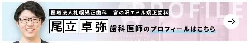 監修歯科医師 医療法人 札幌矯正歯科 宮の沢エミル矯正歯科 尾立 卓弥のプロフィールはこちら