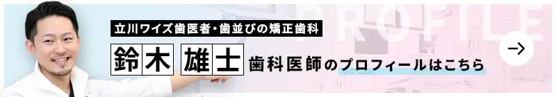 監修歯科医師 立川ワイズ歯医者・歯並びの矯正歯科 鈴木 雄士のプロフィールはこちら