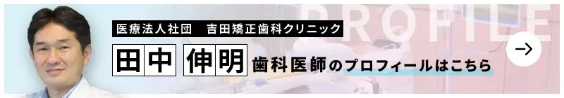 監修歯科医師 医療法人社団 吉田矯正歯科クリニック 田中 伸明のプロフィールはこちら