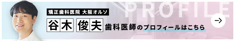 監修歯科医師 医療法人梅田リンガル 矯正歯科医院大阪オルソ 谷木 俊夫のプロフィールはこちら