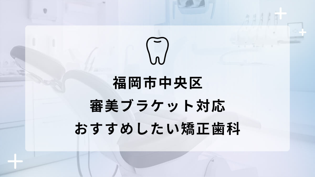 【2024年】福岡市中央区で審美ブラケット対応のおすすめ矯正歯科5選の画像