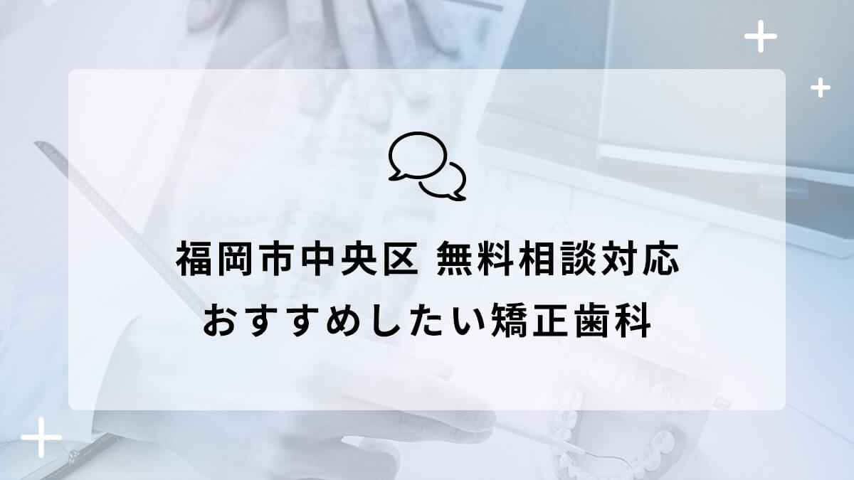 【2024年】福岡市中央区で無料相談対応のおすすめ矯正歯科5選の画像